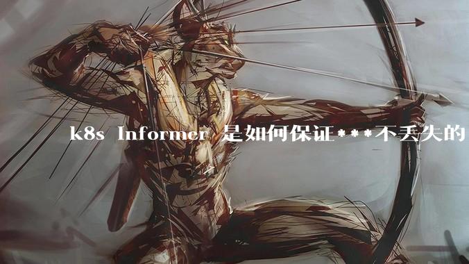 k8s informer 是如何保证***不丢失的?