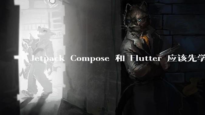 Jetpack Compose 和 Flutter 应该先学哪个呢？