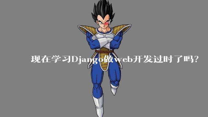 现在学习Django做web开发过时了吗？