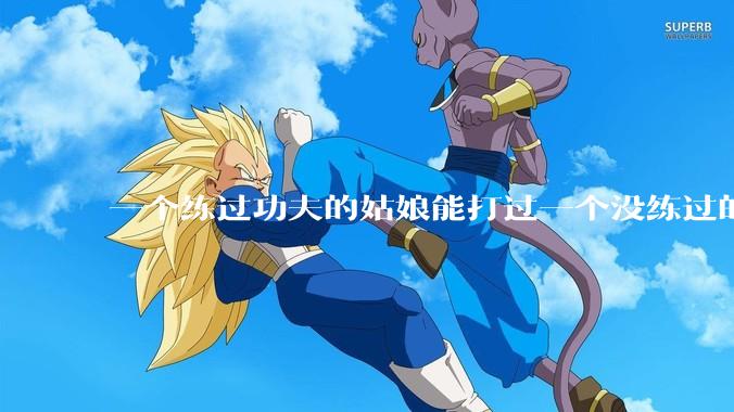 一个练过功夫的姑娘能打过一个没练过的男人吗？