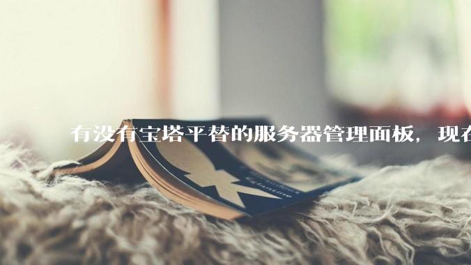 有没有宝塔平替的服务器管理面板，现在宝塔越来越贵了，也太臃肿了？