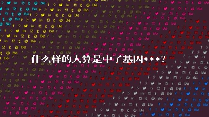 什么样的人算是中了基因***？