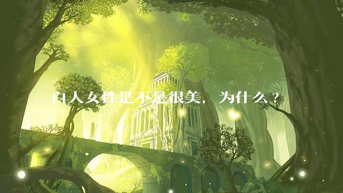 白人女性是不是很美，为什么?