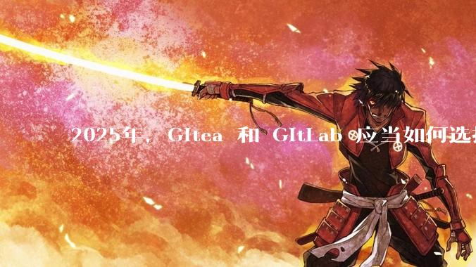 2025年，Gitea 和 GitLab 应当如何选择？