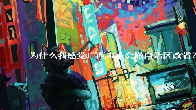 为什么我感觉广西未来会撤自治区改省？