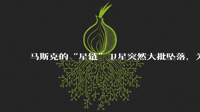 马斯克的“星链”卫星突然大批坠落，为啥国内那么多人迅速出来洗白？