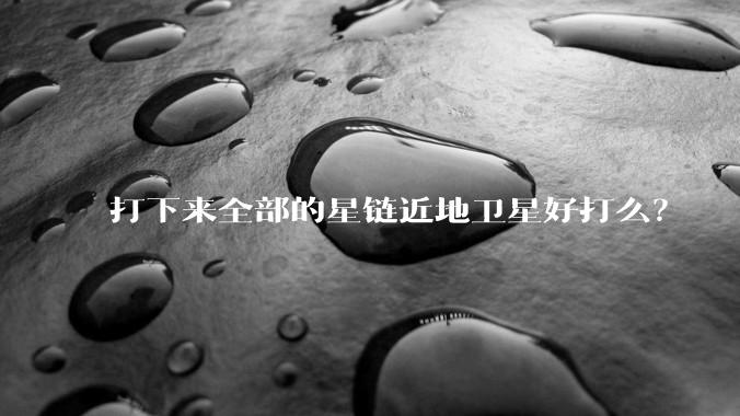 打下来全部的星链近地卫星好打么？