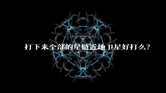 打下来全部的星链近地卫星好打么？
