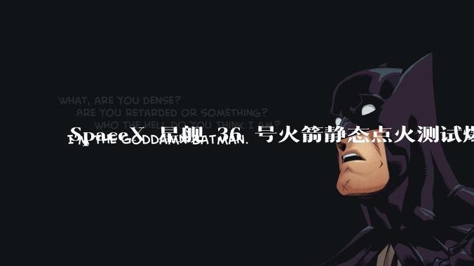 SpaceX 星舰 36 号火箭静态点火测试爆炸，爆炸的原因是什么？会对星舰发展产生什么影响？