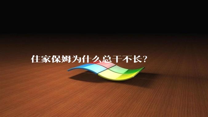 住家保姆为什么总干不长？