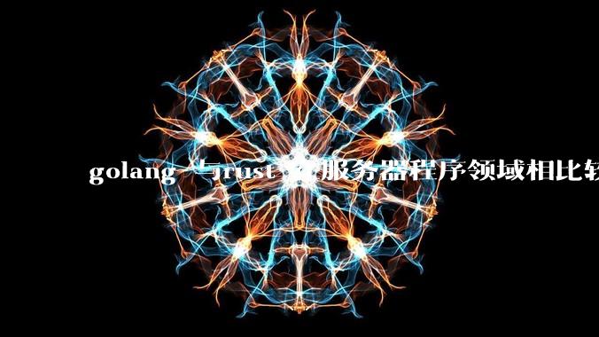 golang 与rust 在服务器程序领域相比较，各有什么优劣势？