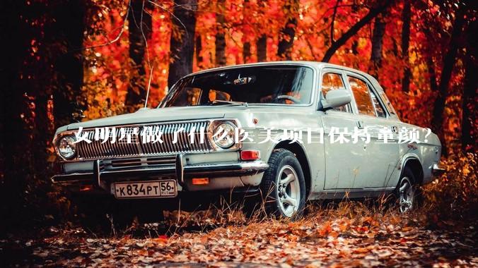 女明星做了什么医美项目保持童颜？