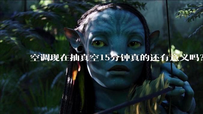 空调现在抽真空15分钟真的还有意义吗？