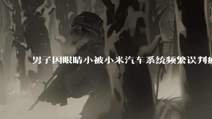 男子因眼睛小被小米汽车系统频繁误判疲劳驾驶，一路提醒20多次，这是智能汽车通病吗？怎么解决该 bug？