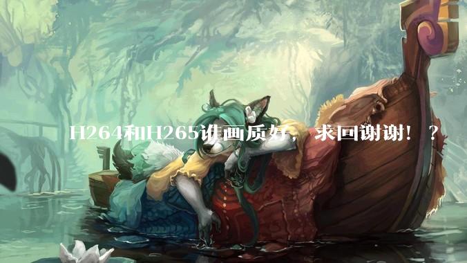 H264和H265谁画质好，求回谢谢！？