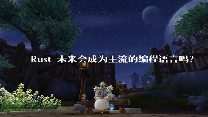 Rust 未来会成为主流的编程语言吗？