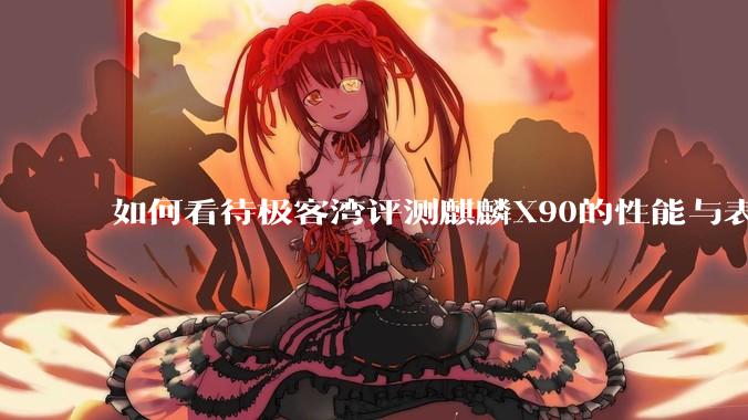如何看待极客湾评测麒麟X90的性能与表现?