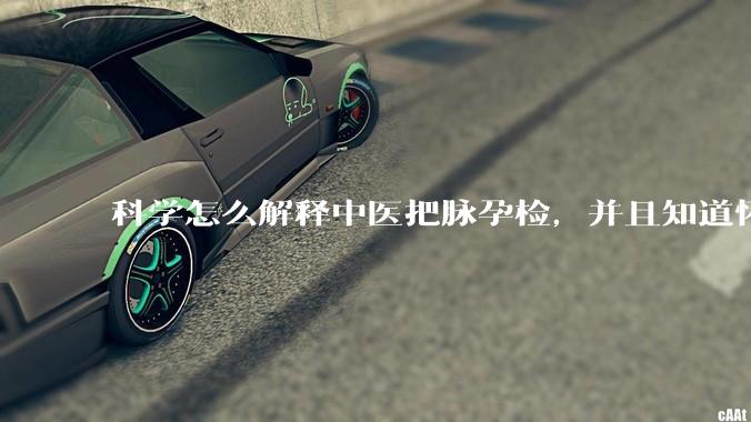 科学怎么解释中医把脉孕检，并且知道怀的男孩女孩？