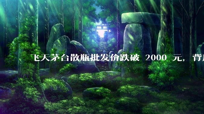 飞天茅台散瓶批发价跌破 2000 元，背后什么原因？收藏茅台还能增值吗？