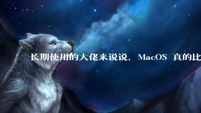 长期使用的大佬来说说，MacOS 真的比 Windows 稳定吗？