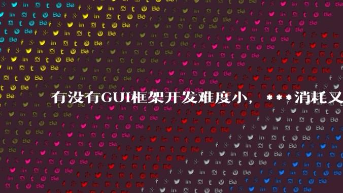 有没有GUI框架开发难度小，***消耗又不多，而且又跨平台？