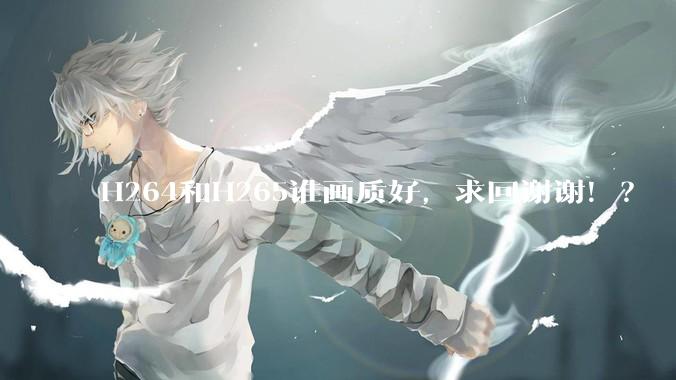H264和H265谁画质好，求回谢谢！？