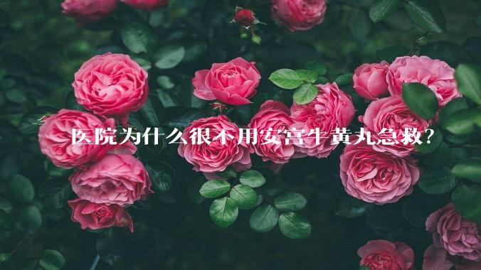 医院为什么很不用安宫牛黄丸急救？