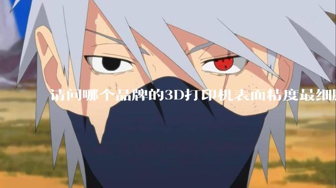 请问哪个品牌的3D打印机表面精度最细腻？
