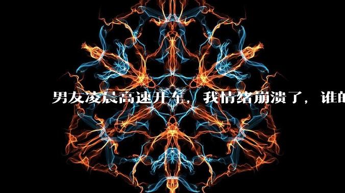 男友凌晨高速开车，我情绪崩溃了，谁的错?