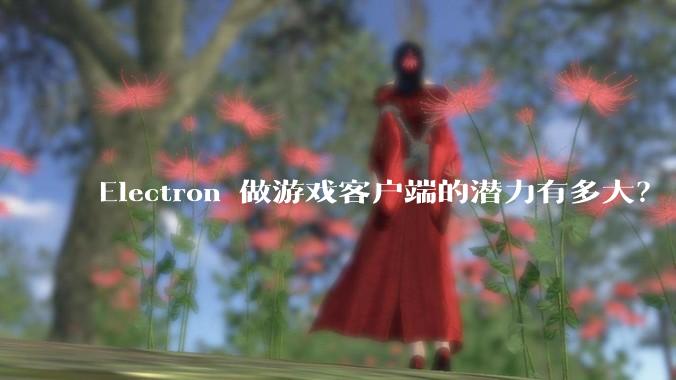 Electron 做游戏客户端的潜力有多大？